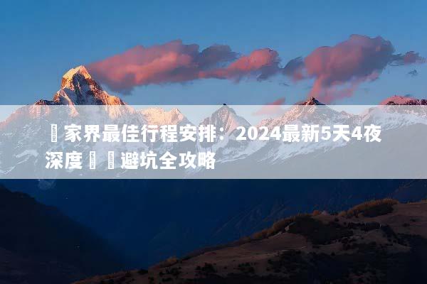 張家界最佳行程安排：2024最新5天4夜深度遊與避坑全攻略