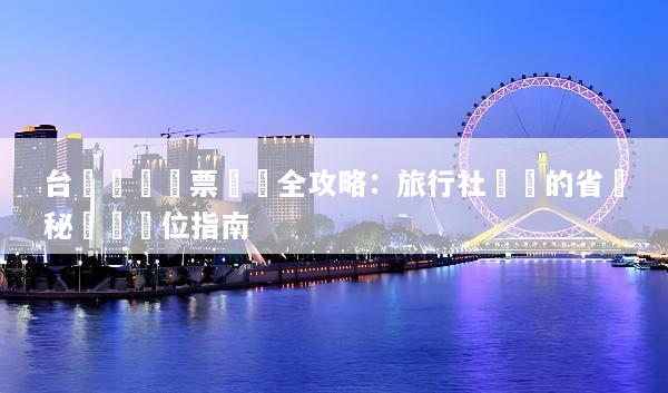 台灣團體機票預訂全攻略：旅行社沒說的省錢秘訣與搶位指南