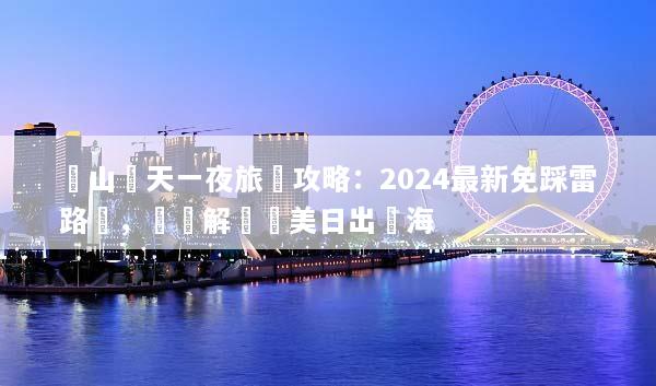 黃山兩天一夜旅遊攻略：2024最新免踩雷路線，輕鬆解鎖絕美日出雲海