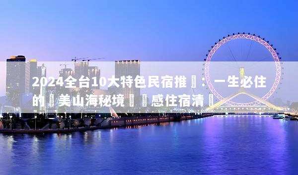 2024全台10大特色民宿推薦：一生必住的絕美山海秘境與質感住宿清單
